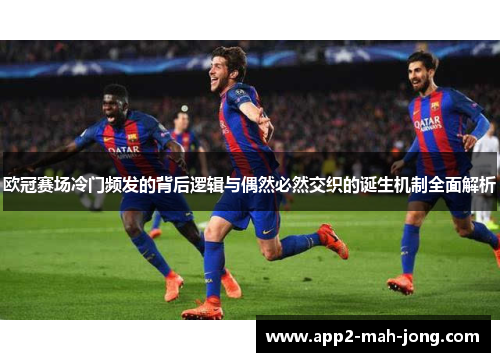 欧冠赛场冷门频发的背后逻辑与偶然必然交织的诞生机制全面解析