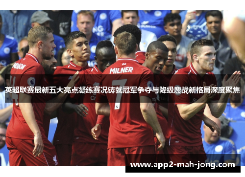 英超联赛最新五大亮点凝练赛况铸就冠军争夺与降级鏖战新格局深度聚焦