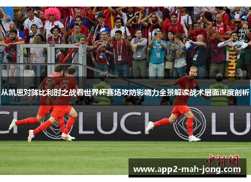 从凯恩对阵比利时之战看世界杯赛场攻防影响力全景解读战术层面深度剖析 从凯恩对阵比利时之战看世界杯赛场攻防影响力全景解读战术层面深度剖析
