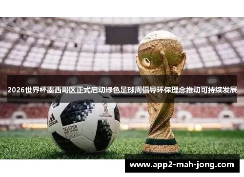 2026世界杯墨西哥区正式启动绿色足球周倡导环保理念推动可持续发展 2026世界杯墨西哥区正式启动绿色足球周倡导环保理念推动可持续发展