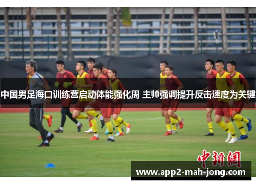 中国男足海口训练营启动体能强化周 主帅强调提升反击速度为关键 中国男足海口训练营启动体能强化周 主帅强调提升反击速度为关键