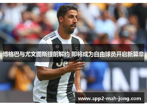 博格巴与尤文图斯提前解约 即将成为自由球员开启新篇章