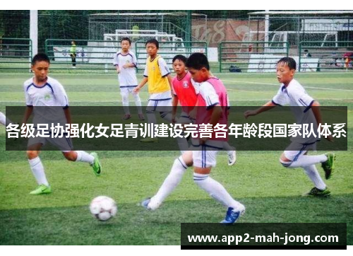 各级足协强化女足青训建设完善各年龄段国家队体系 各级足协强化女足青训建设完善各年龄段国家队体系