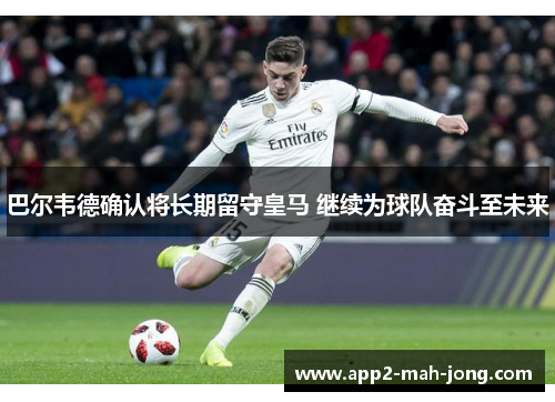 巴尔韦德确认将长期留守皇马 继续为球队奋斗至未来 巴尔韦德确认将长期留守皇马 继续为球队奋斗至未来