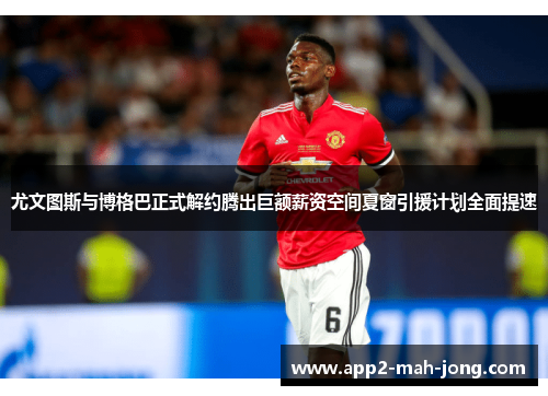 尤文图斯与博格巴正式解约腾出巨额薪资空间夏窗引援计划全面提速 尤文图斯与博格巴正式解约腾出巨额薪资空间夏窗引援计划全面提速