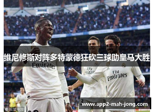 维尼修斯对阵多特蒙德狂砍三球助皇马大胜
