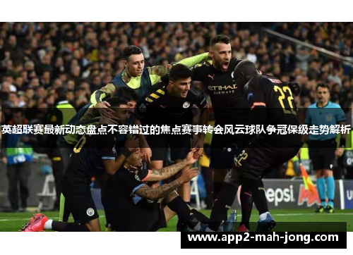 英超联赛最新动态盘点不容错过的焦点赛事转会风云球队争冠保级走势解析