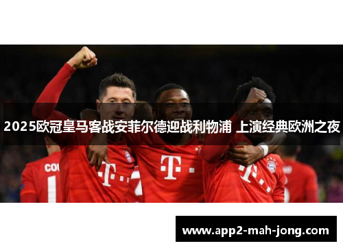 2025欧冠皇马客战安菲尔德迎战利物浦 上演经典欧洲之夜