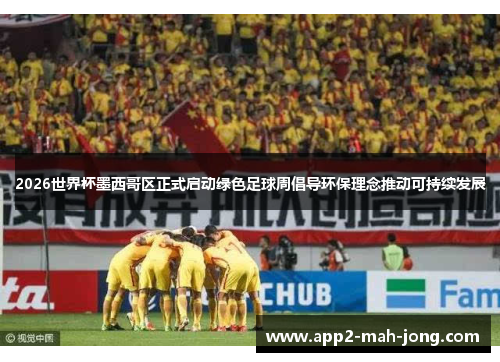 2026世界杯墨西哥区正式启动绿色足球周倡导环保理念推动可持续发展