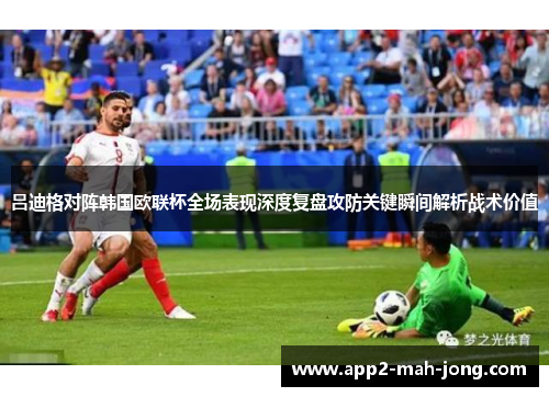 吕迪格对阵韩国欧联杯全场表现深度复盘攻防关键瞬间解析战术价值