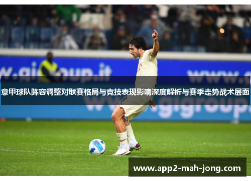 意甲球队阵容调整对联赛格局与竞技表现影响深度解析与赛季走势战术层面 意甲球队阵容调整对联赛格局与竞技表现影响深度解析与赛季走势战术层面