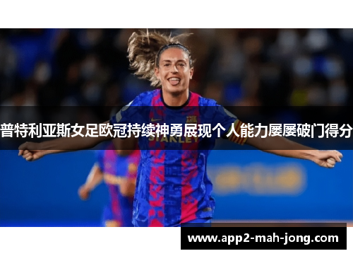 普特利亚斯女足欧冠持续神勇展现个人能力屡屡破门得分 普特利亚斯女足欧冠持续神勇展现个人能力屡屡破门得分