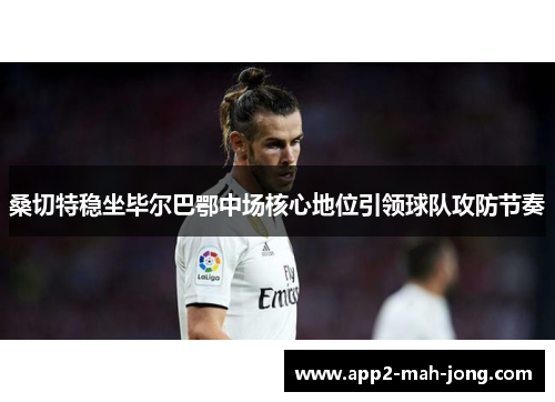 桑切特稳坐毕尔巴鄂中场核心地位引领球队攻防节奏 桑切特稳坐毕尔巴鄂中场核心地位引领球队攻防节奏