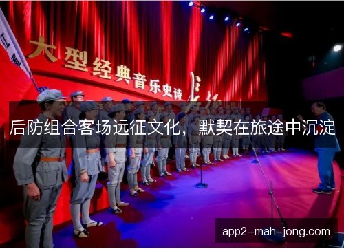 后防组合客场远征文化,默契在旅途中沉淀 后防组合客场远征文化,默契在旅途中沉淀